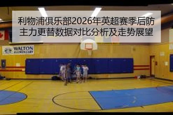 利物浦俱乐部2026年英超赛季后防主力更替数据对比分析及走势展望