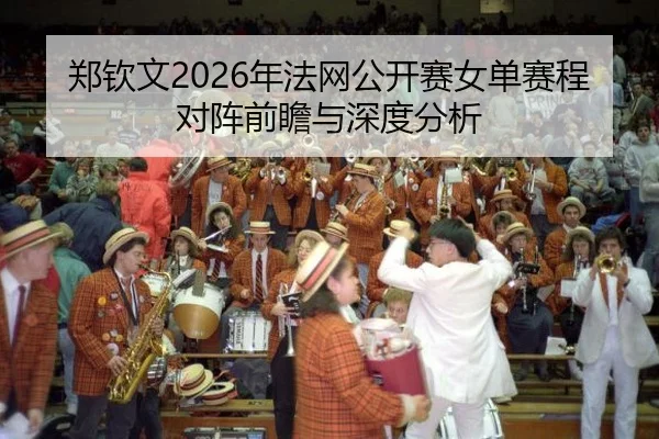 郑钦文2026年法网公开赛女单赛程对阵前瞻与深度分析